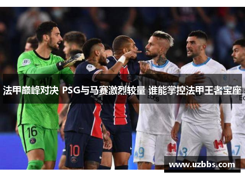 法甲巅峰对决 PSG与马赛激烈较量 谁能掌控法甲王者宝座