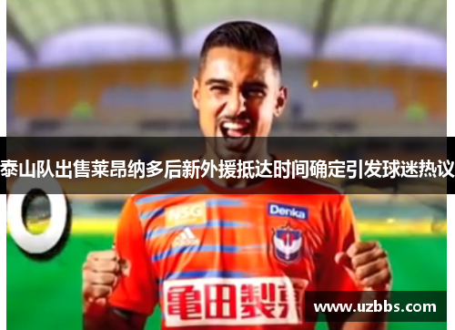 泰山队出售莱昂纳多后新外援抵达时间确定引发球迷热议 泰山队出售莱昂纳多后新外援抵达时间确定引发球迷热议
