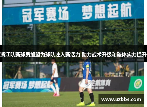 浙江队新球员加盟为球队注入新活力 助力战术升级和整体实力提升 浙江队新球员加盟为球队注入新活力 助力战术升级和整体实力提升