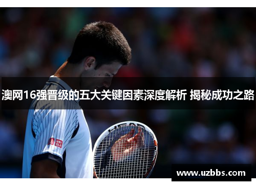 澳网16强晋级的五大关键因素深度解析 揭秘成功之路 澳网16强晋级的五大关键因素深度解析 揭秘成功之路