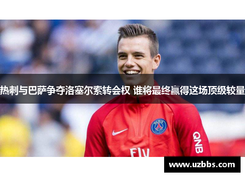 热刺与巴萨争夺洛塞尔索转会权 谁将最终赢得这场顶级较量