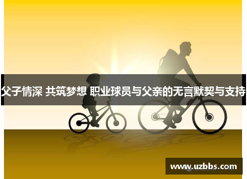 父子情深 共筑梦想 职业球员与父亲的无言默契与支持