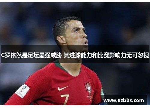 C罗依然是足坛最强威胁 其进球能力和比赛影响力无可忽视 C罗依然是足坛最强威胁 其进球能力和比赛影响力无可忽视