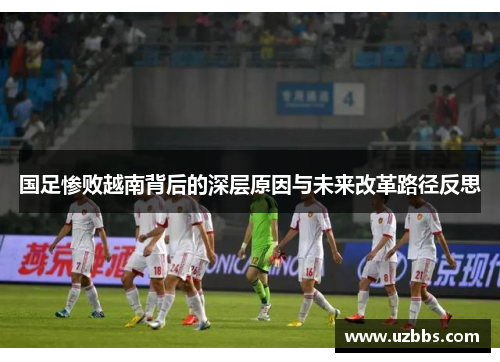 国足惨败越南背后的深层原因与未来改革路径反思 国足惨败越南背后的深层原因与未来改革路径反思