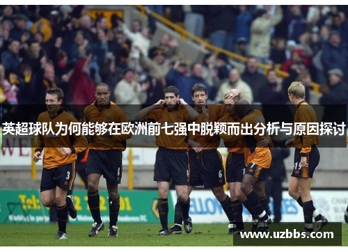 英超球队为何能够在欧洲前七强中脱颖而出分析与原因探讨 英超球队为何能够在欧洲前七强中脱颖而出分析与原因探讨