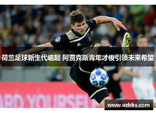 荷兰足球新生代崛起 阿贾克斯青年才俊引领未来希望 荷兰足球新生代崛起 阿贾克斯青年才俊引领未来希望