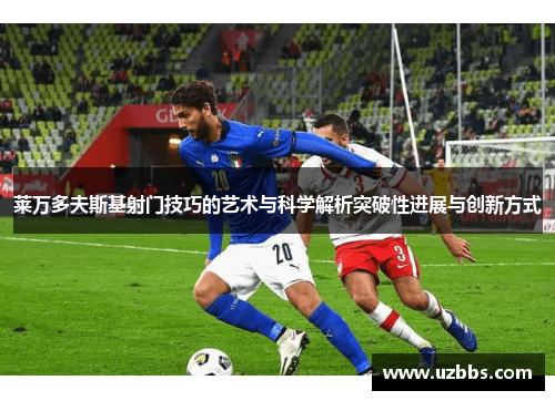 莱万多夫斯基射门技巧的艺术与科学解析突破性进展与创新方式 莱万多夫斯基射门技巧的艺术与科学解析突破性进展与创新方式