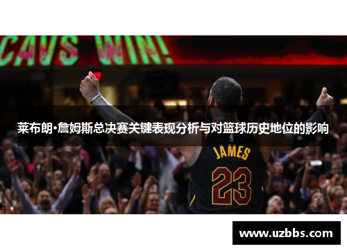 莱布朗·詹姆斯总决赛关键表现分析与对篮球历史地位的影响