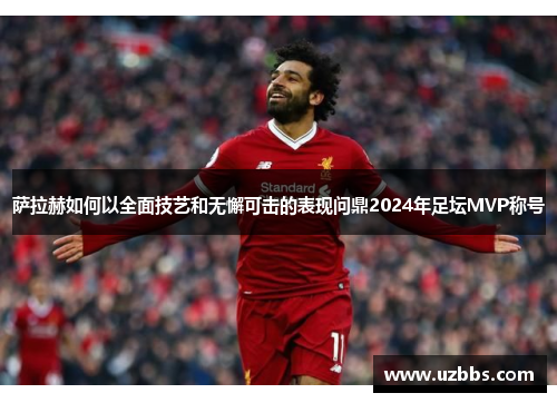 萨拉赫如何以全面技艺和无懈可击的表现问鼎2024年足坛MVP称号