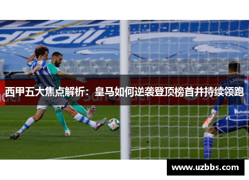 西甲五大焦点解析:皇马如何逆袭登顶榜首并持续领跑 西甲五大焦点解析:皇马如何逆袭登顶榜首并持续领跑