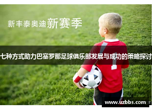 七种方式助力巴塞罗那足球俱乐部发展与成功的策略探讨 七种方式助力巴塞罗那足球俱乐部发展与成功的策略探讨