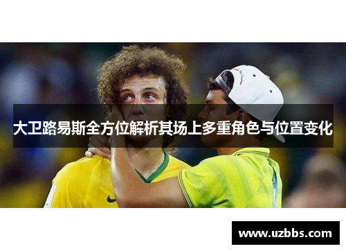 大卫路易斯全方位解析其场上多重角色与位置变化 大卫路易斯全方位解析其场上多重角色与位置变化