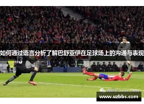 如何通过语言分析了解巴舒亚伊在足球场上的沟通与表现