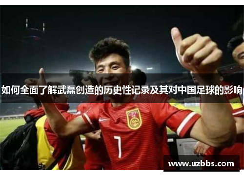 如何全面了解武磊创造的历史性记录及其对中国足球的影响 如何全面了解武磊创造的历史性记录及其对中国足球的影响