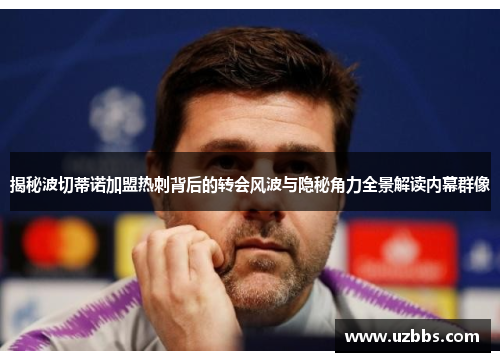 揭秘波切蒂诺加盟热刺背后的转会风波与隐秘角力全景解读内幕群像 揭秘波切蒂诺加盟热刺背后的转会风波与隐秘角力全景解读内幕群像