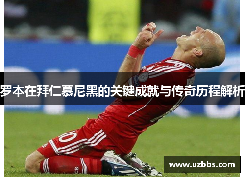 罗本在拜仁慕尼黑的关键成就与传奇历程解析