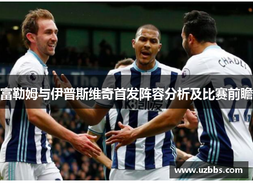 富勒姆与伊普斯维奇首发阵容分析及比赛前瞻