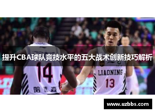 提升CBA球队竞技水平的五大战术创新技巧解析