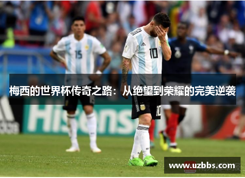 梅西的世界杯传奇之路：从绝望到荣耀的完美逆袭