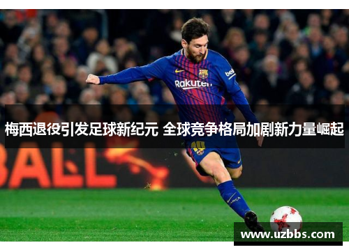 梅西退役引发足球新纪元 全球竞争格局加剧新力量崛起